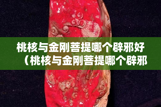 桃核与金刚菩提哪个辟邪好（桃核与金刚菩提哪个辟邪好一点）