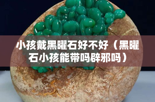 小孩戴黑曜石好不好（黑曜石小孩能带吗辟邪吗）