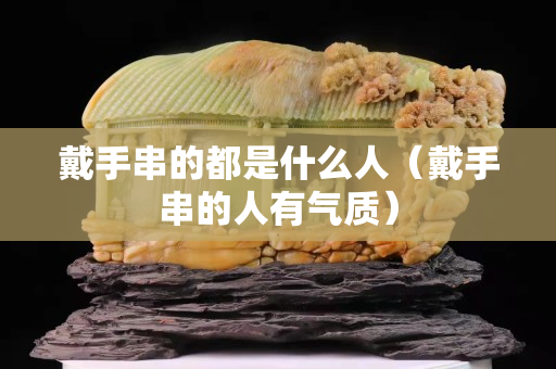 戴手串的都是什么人（戴手串的人有气质）