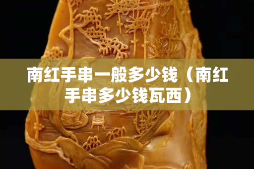 南红手串一般多少钱（南红手串多少钱瓦西）