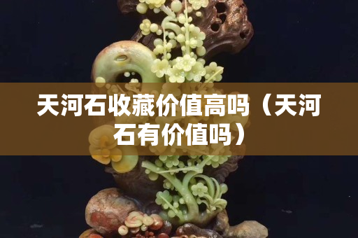 天河石收藏价值高吗（天河石有价值吗）