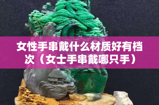 女性手串戴什么材质好有档次（女士手串戴哪只手）