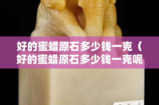好的蜜蜡原石多少钱一克（好的蜜蜡原石多少钱一克呢）