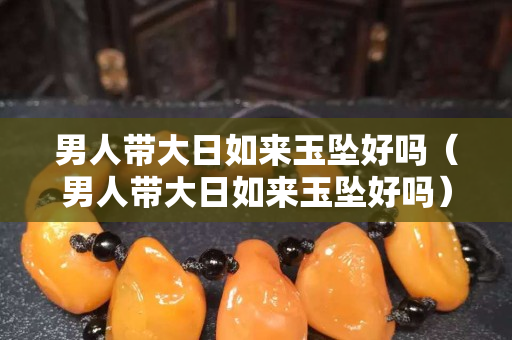 男人带大日如来玉坠好吗（男人带大日如来玉坠好吗）