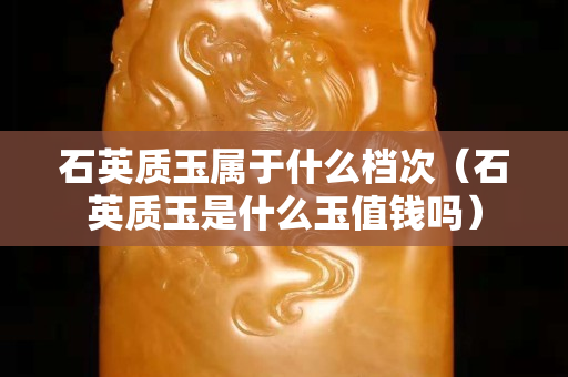 石英质玉属于什么档次（石英质玉是什么玉值钱吗）
