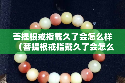 菩提根戒指戴久了会怎么样（菩提根戒指戴久了会怎么样图片）