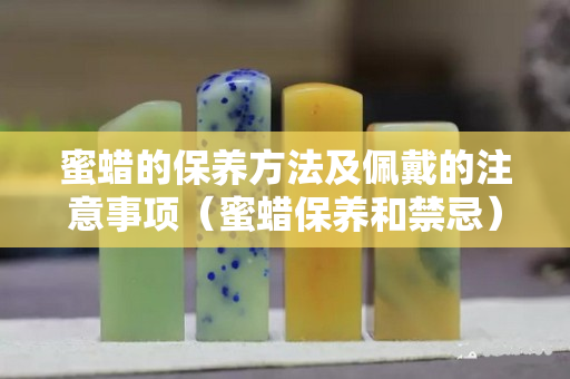 蜜蜡的保养方法及佩戴的注意事项（蜜蜡保养和禁忌）