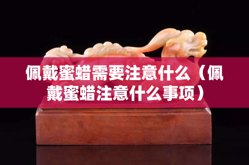佩戴蜜蜡需要注意什么（佩戴蜜蜡注意什么事项）