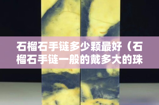 石榴石手链多少颗最好（石榴石手链一般的戴多大的珠子）