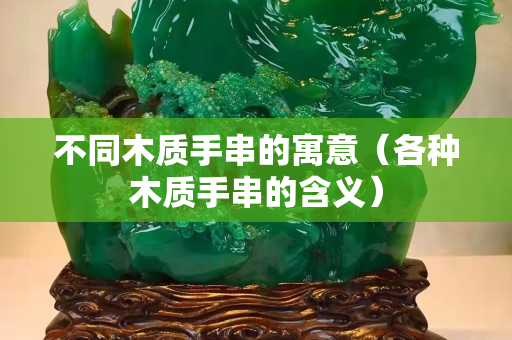 不同木质手串的寓意（各种木质手串的含义）