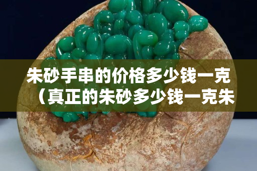 朱砂手串的价格多少钱一克（真正的朱砂多少钱一克朱砂手串价格）