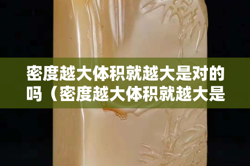 密度越大体积就越大是对的吗（密度越大体积就越大是对的吗为什么）