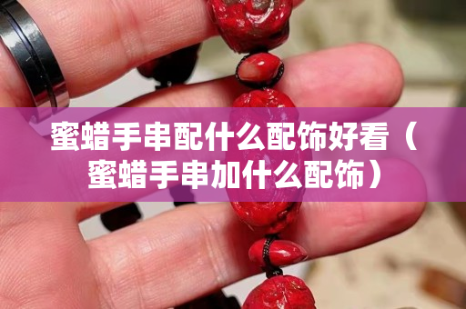 蜜蜡手串配什么配饰好看（蜜蜡手串加什么配饰）