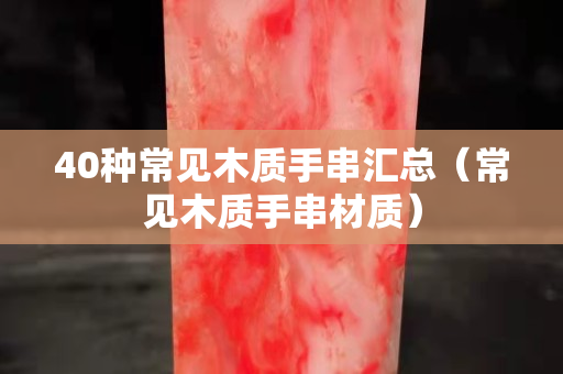 40种常见木质手串汇总（常见木质手串材质）
