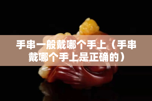 手串一般戴哪个手上（手串戴哪个手上是正确的）