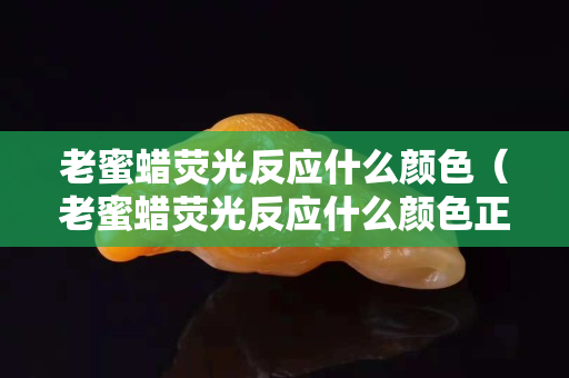 老蜜蜡荧光反应什么颜色（老蜜蜡荧光反应什么颜色正常）