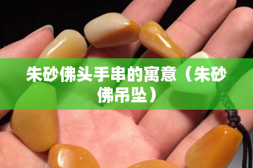 朱砂佛头手串的寓意（朱砂佛吊坠）