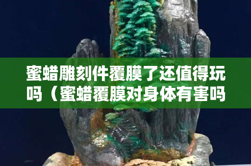 蜜蜡雕刻件覆膜了还值得玩吗（蜜蜡覆膜对身体有害吗）