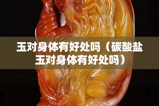 玉对身体有好处吗（碳酸盐玉对身体有好处吗）