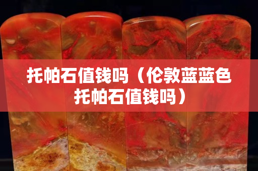 托帕石值钱吗（伦敦蓝蓝色托帕石值钱吗）