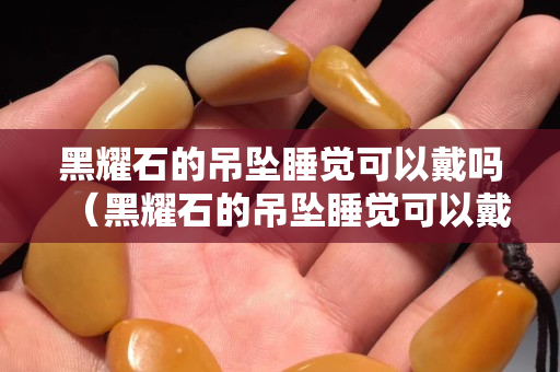 黑耀石的吊坠睡觉可以戴吗（黑耀石的吊坠睡觉可以戴吗女生）