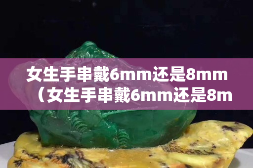 女生手串戴6mm还是8mm（女生手串戴6mm还是8mm单圈）