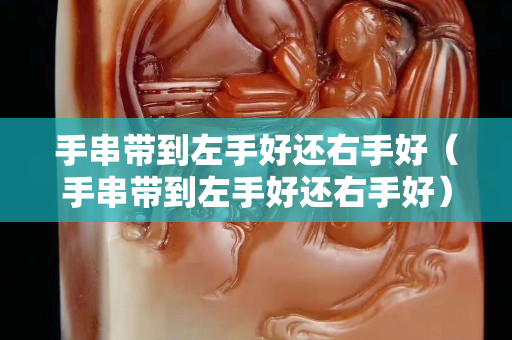 手串带到左手好还右手好（手串带到左手好还右手好）