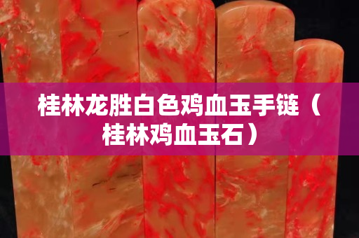 桂林龙胜白色鸡血玉手链（桂林鸡血玉石）