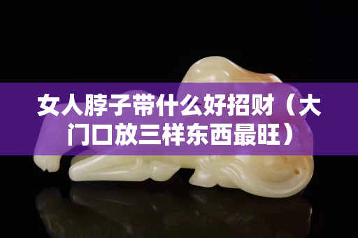 女人脖子带什么好招财（大门口放三样东西最旺）
