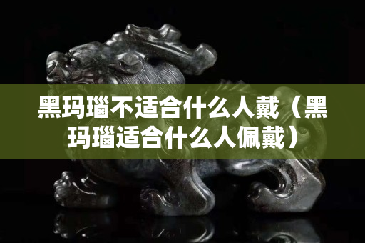 黑玛瑙不适合什么人戴（黑玛瑙适合什么人佩戴）