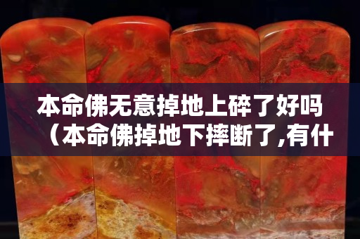 本命佛无意掉地上碎了好吗（本命佛掉地下摔断了,有什么讲究没？）