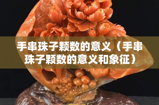 手串珠子颗数的意义（手串珠子颗数的意义和象征）