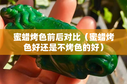 蜜蜡烤色前后对比（蜜蜡烤色好还是不烤色的好）
