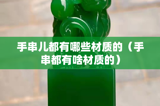 手串儿都有哪些材质的（手串都有啥材质的）