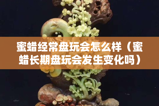 蜜蜡经常盘玩会怎么样（蜜蜡长期盘玩会发生变化吗）