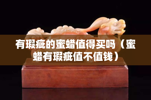 有瑕疵的蜜蜡值得买吗（蜜蜡有瑕疵值不值钱）