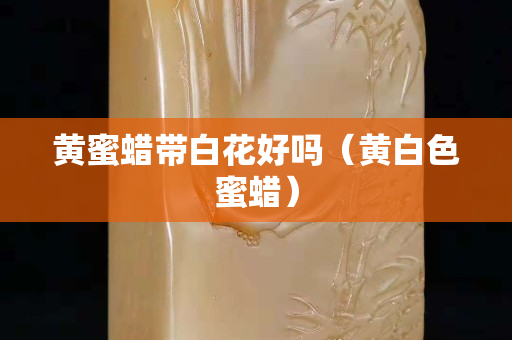 黄蜜蜡带白花好吗（黄白色蜜蜡）