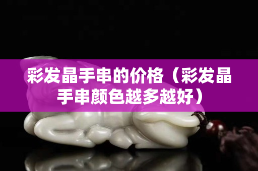 彩发晶手串的价格（彩发晶手串颜色越多越好）