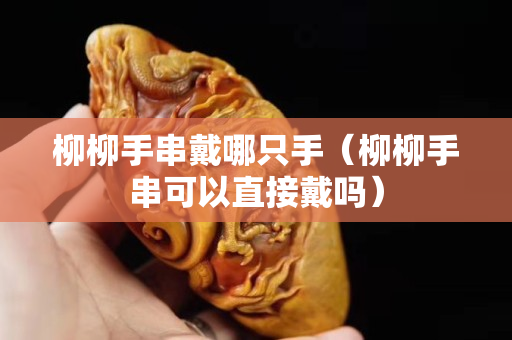 柳柳手串戴哪只手（柳柳手串可以直接戴吗）