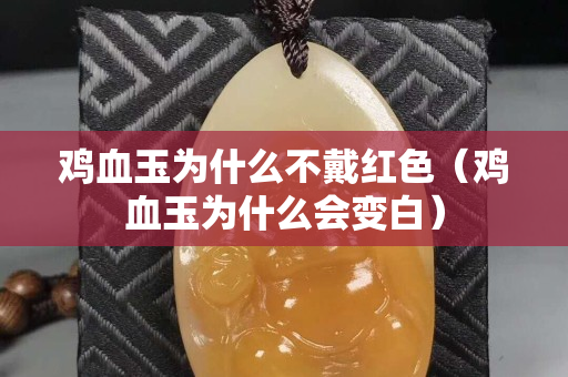 鸡血玉为什么不戴红色（鸡血玉为什么会变白）