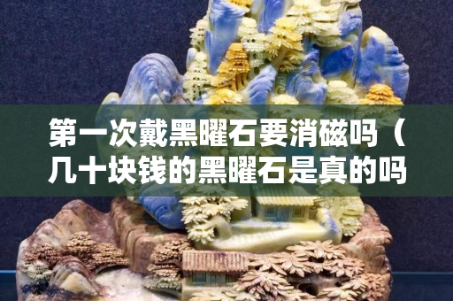 第一次戴黑曜石要消磁吗（几十块钱的黑曜石是真的吗）