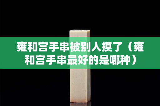 雍和宫手串被别人摸了（雍和宫手串最好的是哪种）