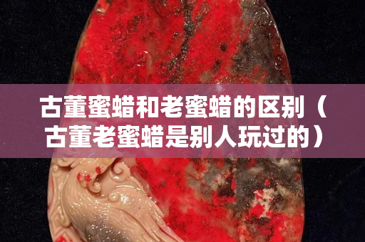 古董蜜蜡和老蜜蜡的区别（古董老蜜蜡是别人玩过的）