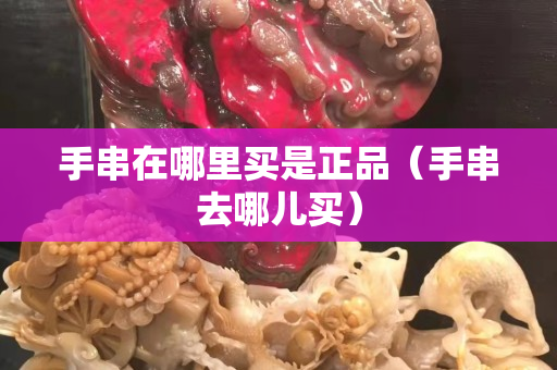 手串在哪里买是正品（手串去哪儿买）