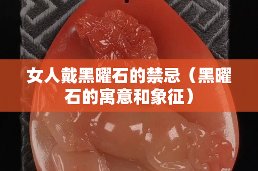 女人戴黑曜石的禁忌（黑曜石的寓意和象征）