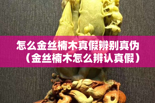 怎么金丝楠木真假辨别真伪（金丝楠木怎么辨认真假）