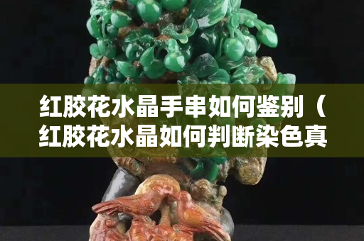 红胶花水晶手串如何鉴别（红胶花水晶如何判断染色真假）