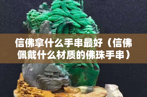 信佛拿什么手串最好（信佛佩戴什么材质的佛珠手串）