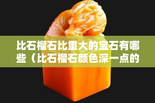 比石榴石比重大的宝石有哪些（比石榴石颜色深一点的是什么）