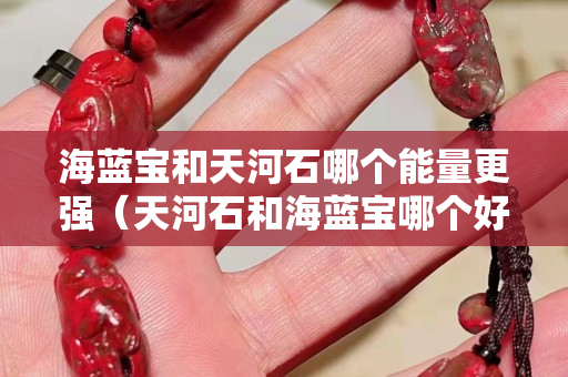 海蓝宝和天河石哪个能量更强（天河石和海蓝宝哪个好补水效果好）